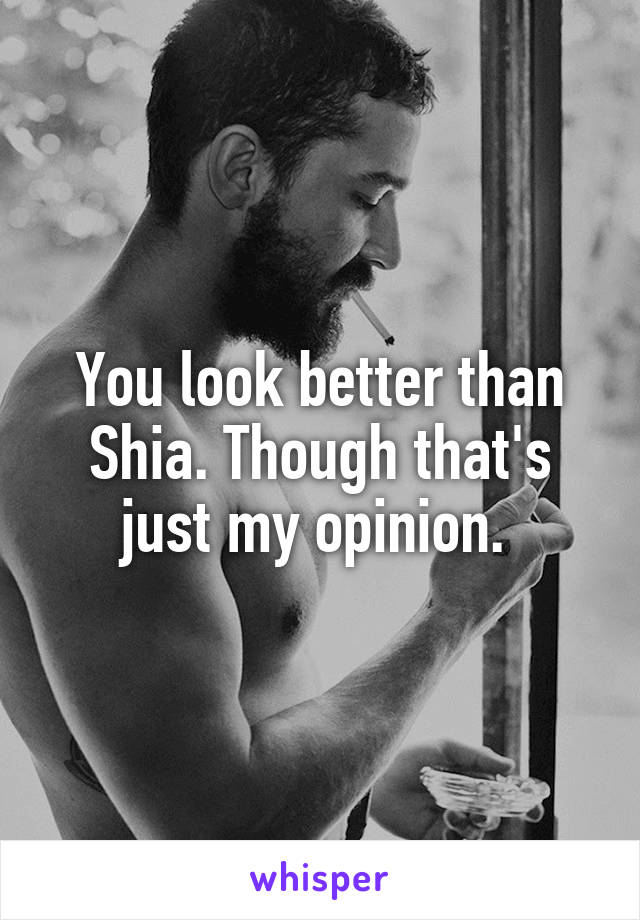 You look better than Shia. Though that's just my opinion. 