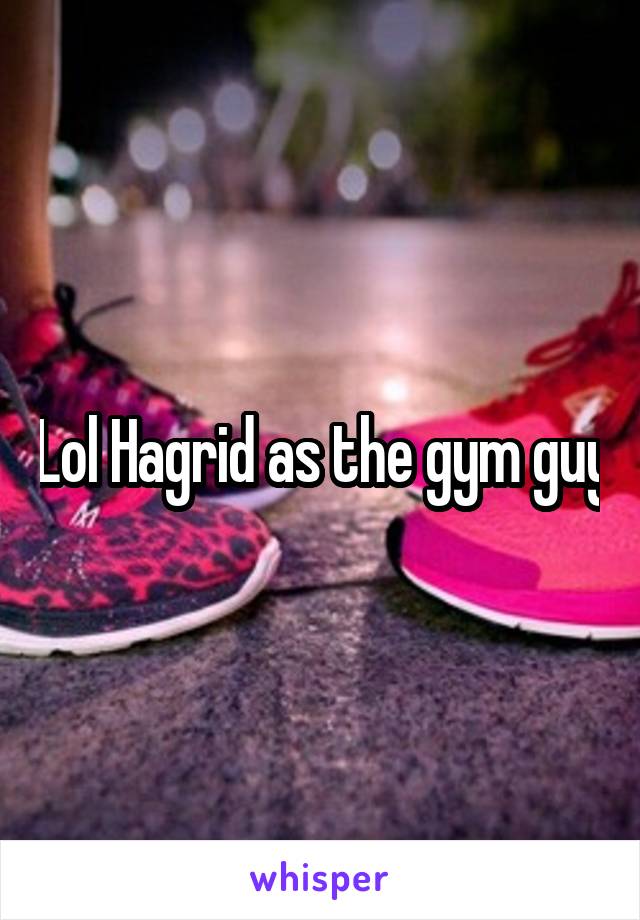 Lol Hagrid as the gym guy