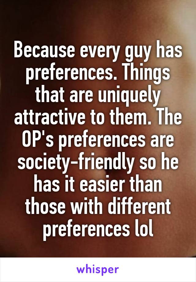 Because every guy has preferences. Things that are uniquely attractive to them. The OP's preferences are society-friendly so he has it easier than those with different preferences lol