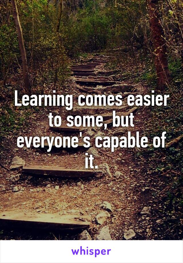 Learning comes easier to some, but everyone's capable of it.