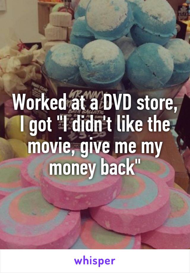 Worked at a DVD store, I got "I didn't like the movie, give me my money back"