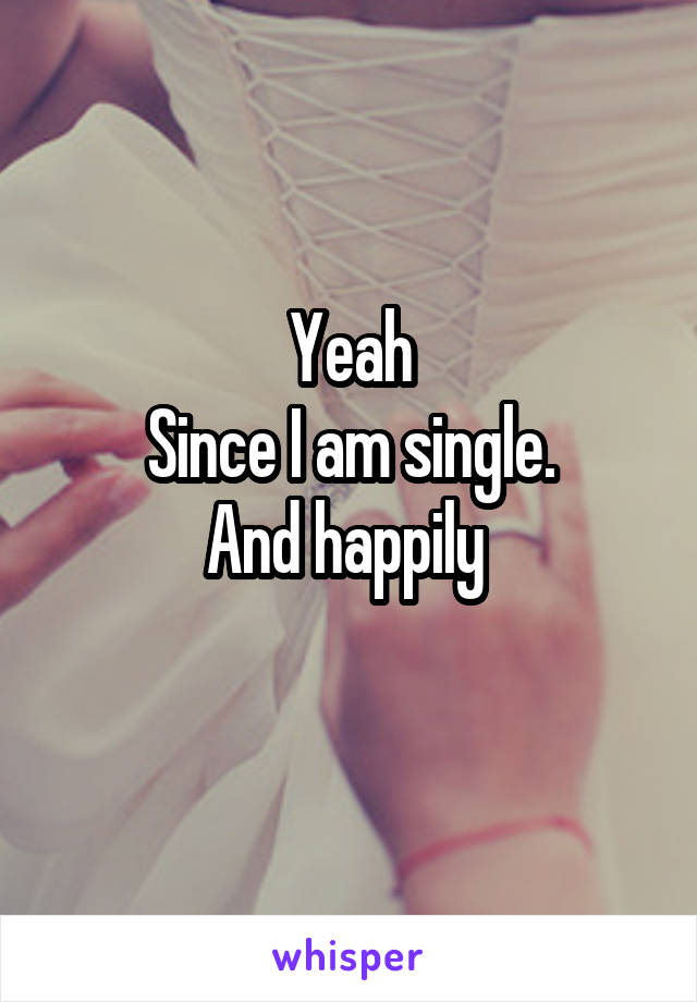 Yeah
Since I am single.
And happily 
