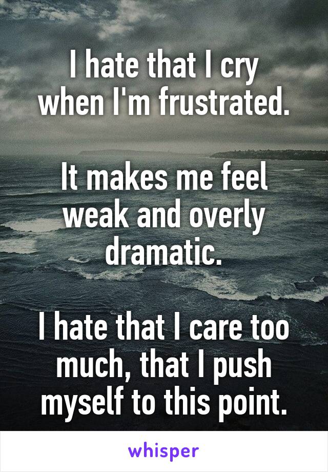 I hate that I cry
when I'm frustrated.

It makes me feel weak and overly dramatic.

I hate that I care too much, that I push myself to this point.
