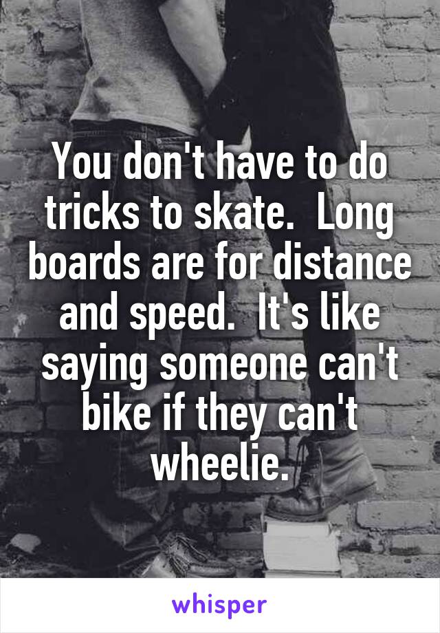 You don't have to do tricks to skate.  Long boards are for distance and speed.  It's like saying someone can't bike if they can't wheelie.