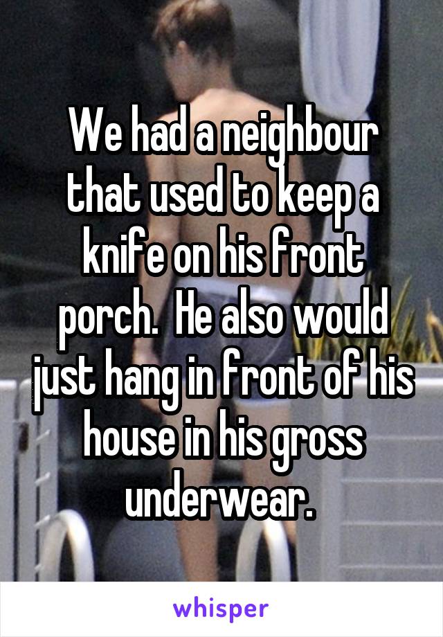 We had a neighbour that used to keep a knife on his front porch.  He also would just hang in front of his house in his gross underwear. 