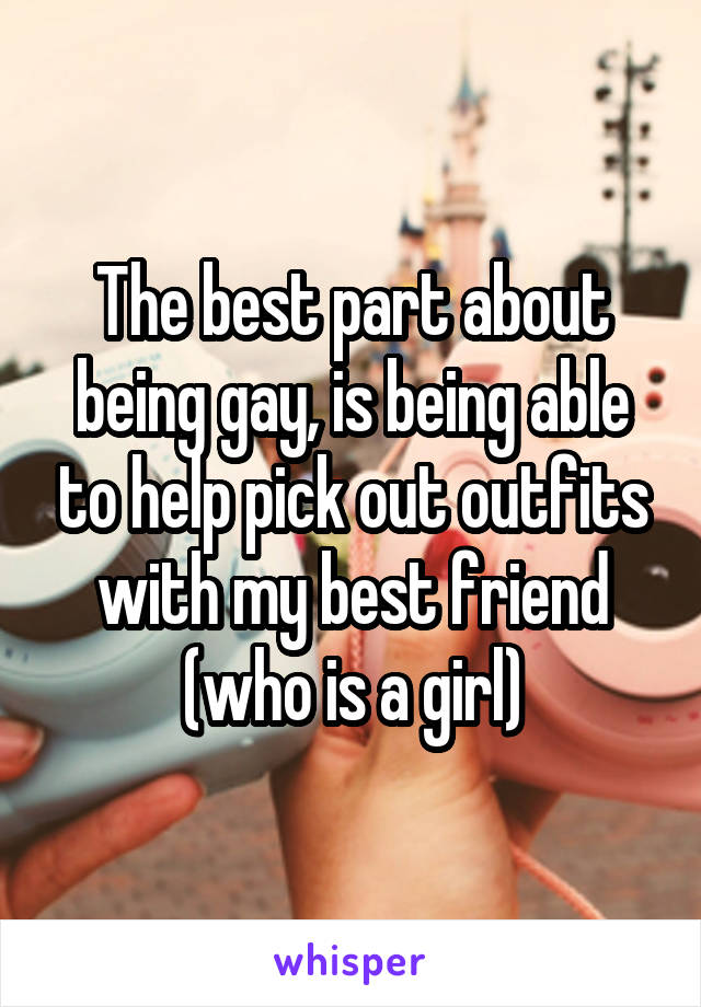 The best part about being gay, is being able to help pick out outfits with my best friend (who is a girl)