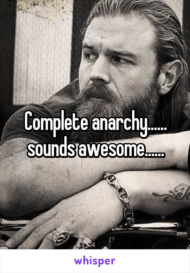 Complete anarchy...... sounds awesome......