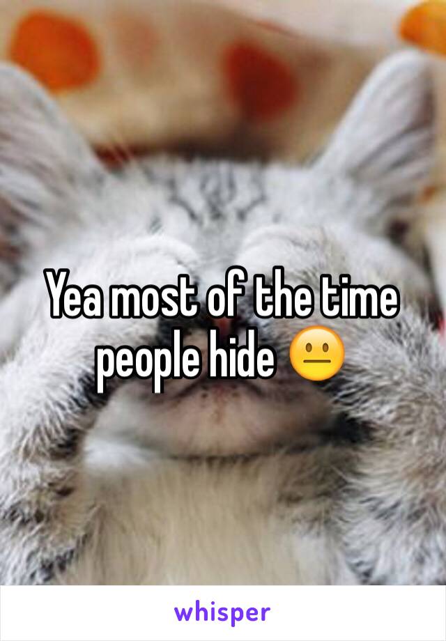 Yea most of the time people hide 😐