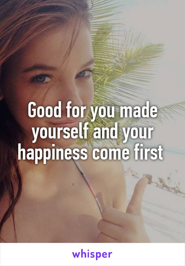 Good for you made yourself and your happiness come first 