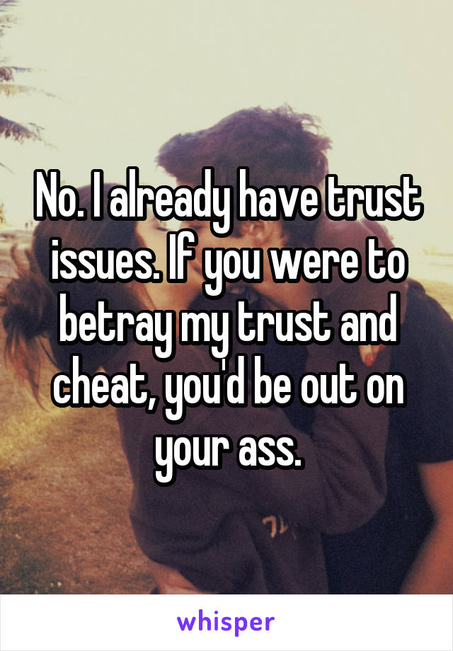 No. I already have trust issues. If you were to betray my trust and cheat, you'd be out on your ass.