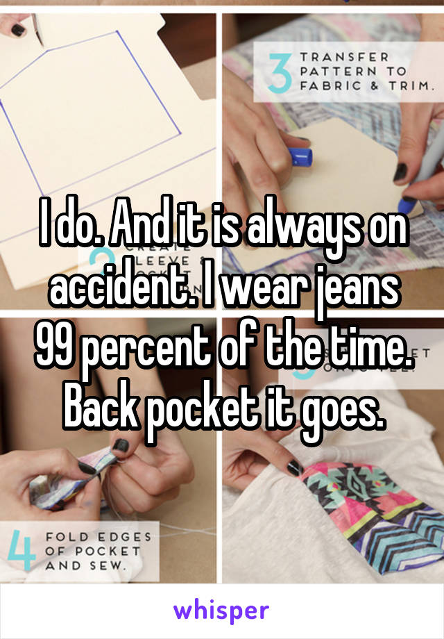 I do. And it is always on accident. I wear jeans 99 percent of the time. Back pocket it goes.