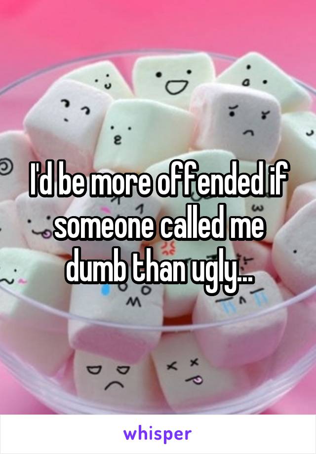 I'd be more offended if someone called me dumb than ugly...