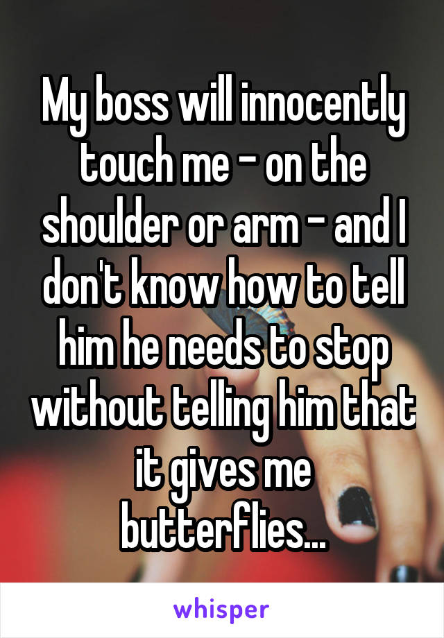 My boss will innocently touch me - on the shoulder or arm - and I don't know how to tell him he needs to stop without telling him that it gives me butterflies...
