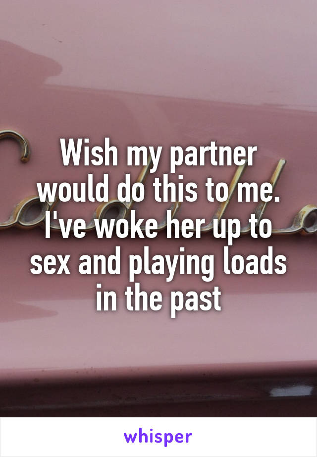 Wish my partner would do this to me. I've woke her up to sex and playing loads in the past
