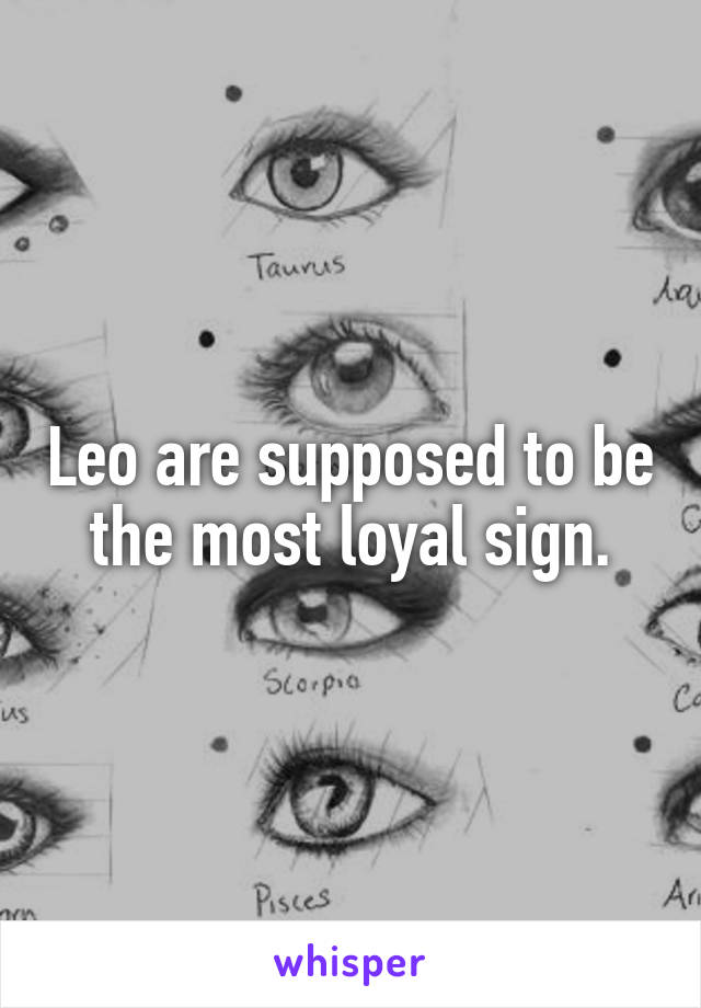 Leo are supposed to be the most loyal sign.