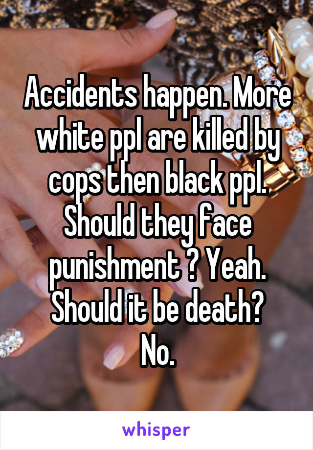 Accidents happen. More white ppl are killed by cops then black ppl. Should they face punishment ? Yeah.
Should it be death?
No.