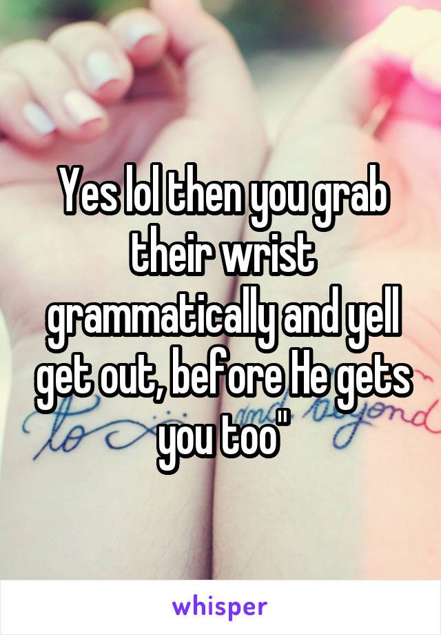 Yes lol then you grab their wrist grammatically and yell get out, before He gets you too"
