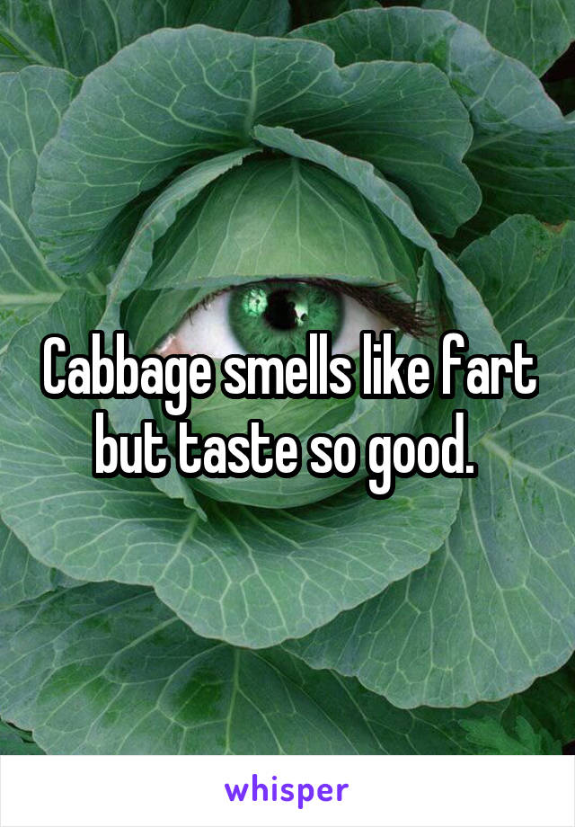 Cabbage smells like fart but taste so good. 