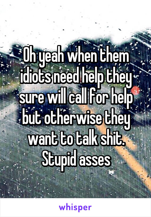 Oh yeah when them idiots need help they sure will call for help but otherwise they want to talk shit. Stupid asses
