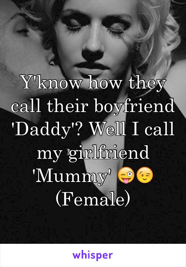Y'know how they call their boyfriend 'Daddy'? Well I call my girlfriend 'Mummy' 😜😉 
(Female)