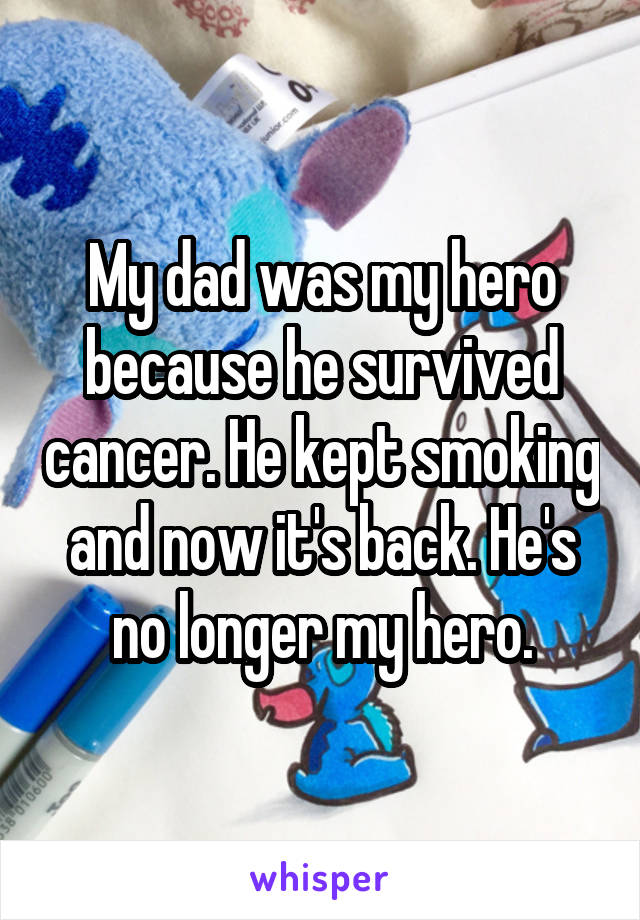 My dad was my hero because he survived cancer. He kept smoking and now it's back. He's no longer my hero.