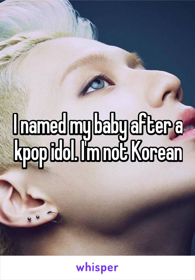 I named my baby after a kpop idol. I'm not Korean