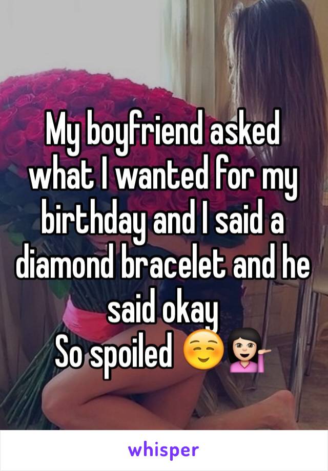 My boyfriend asked what I wanted for my birthday and I said a diamond bracelet and he said okay 
So spoiled ☺️💁🏻