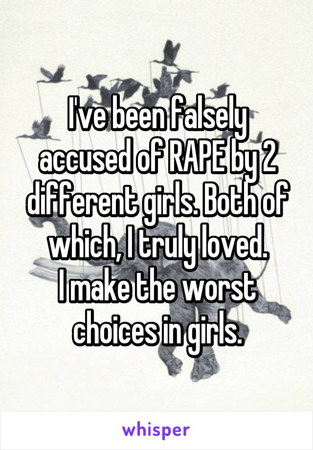 I've been falsely accused of RAPE by 2 different girls. Both of which, I truly loved.
I make the worst choices in girls.