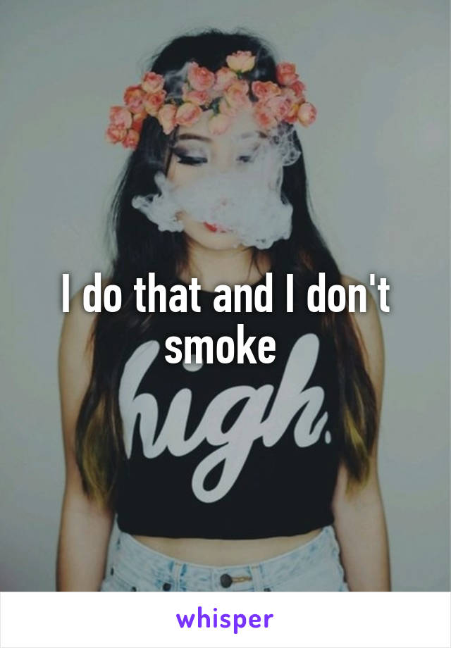 I do that and I don't smoke 