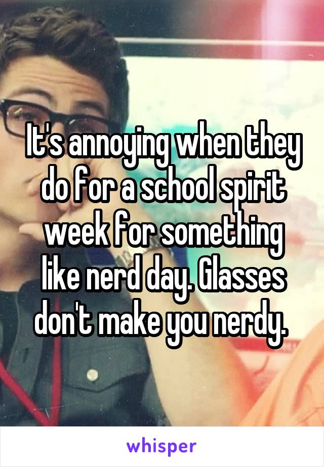 It's annoying when they do for a school spirit week for something like nerd day. Glasses don't make you nerdy. 
