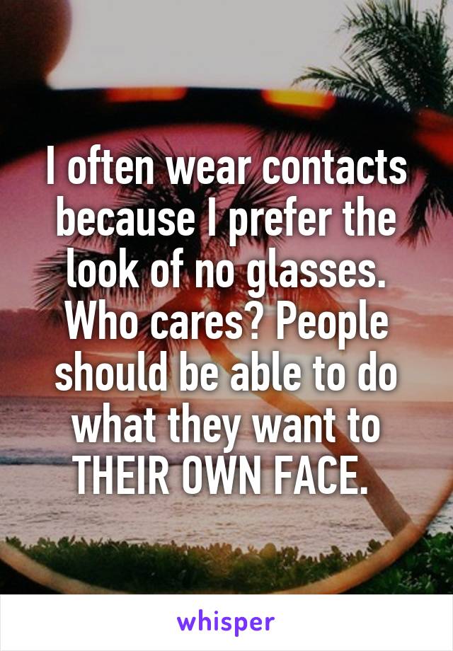 I often wear contacts because I prefer the look of no glasses. Who cares? People should be able to do what they want to THEIR OWN FACE. 