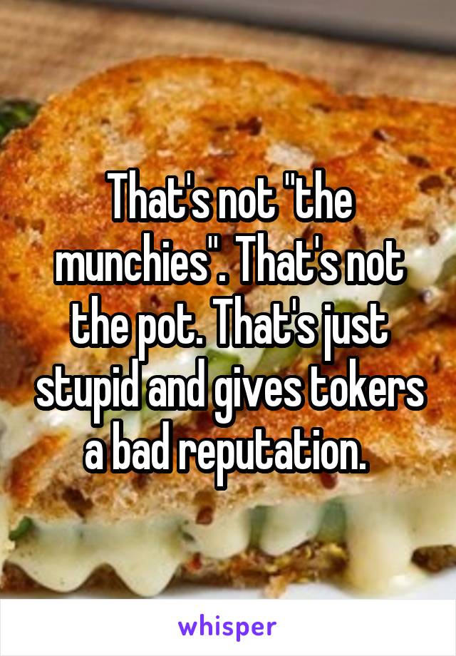 That's not "the munchies". That's not the pot. That's just stupid and gives tokers a bad reputation. 