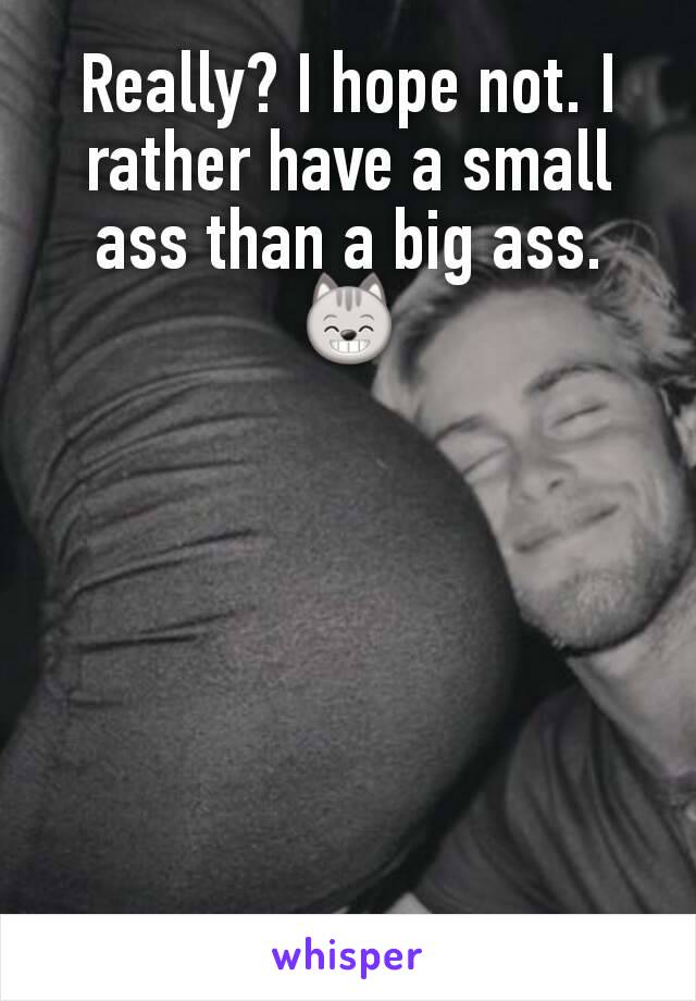 Really? I hope not. I rather have a small ass than a big ass. 😸