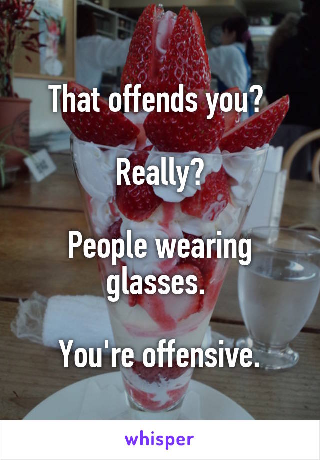 That offends you? 

Really?

People wearing glasses. 

You're offensive.
