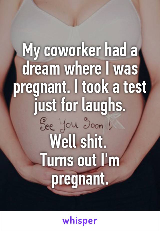 My coworker had a dream where I was pregnant. I took a test just for laughs.

Well shit. 
Turns out I'm pregnant.
