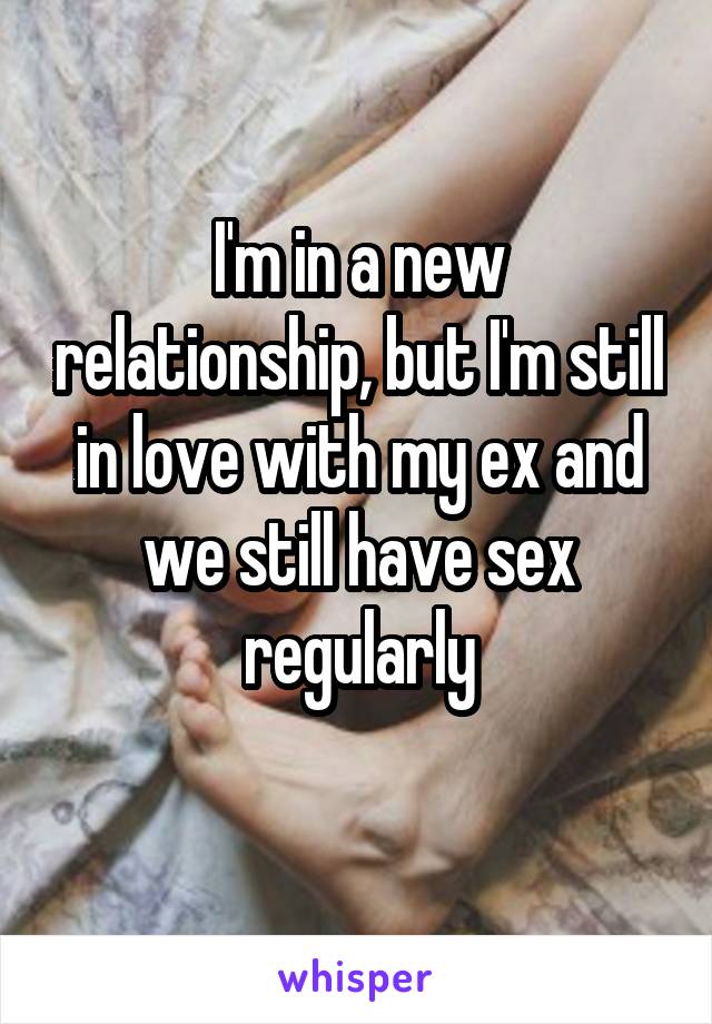 I'm in a new relationship, but I'm still in love with my ex and we still have sex regularly

