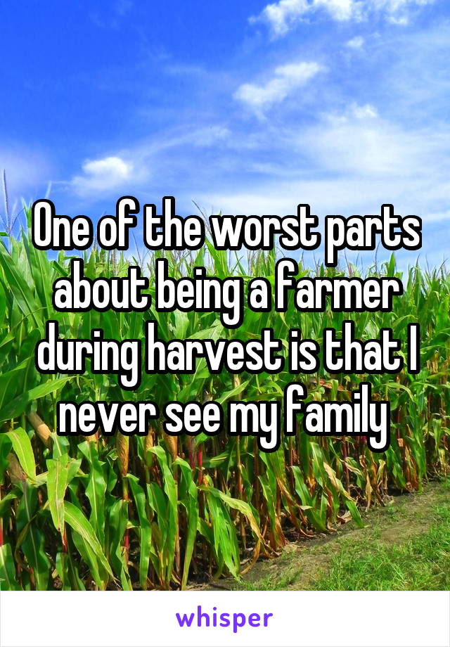One of the worst parts about being a farmer during harvest is that I never see my family 