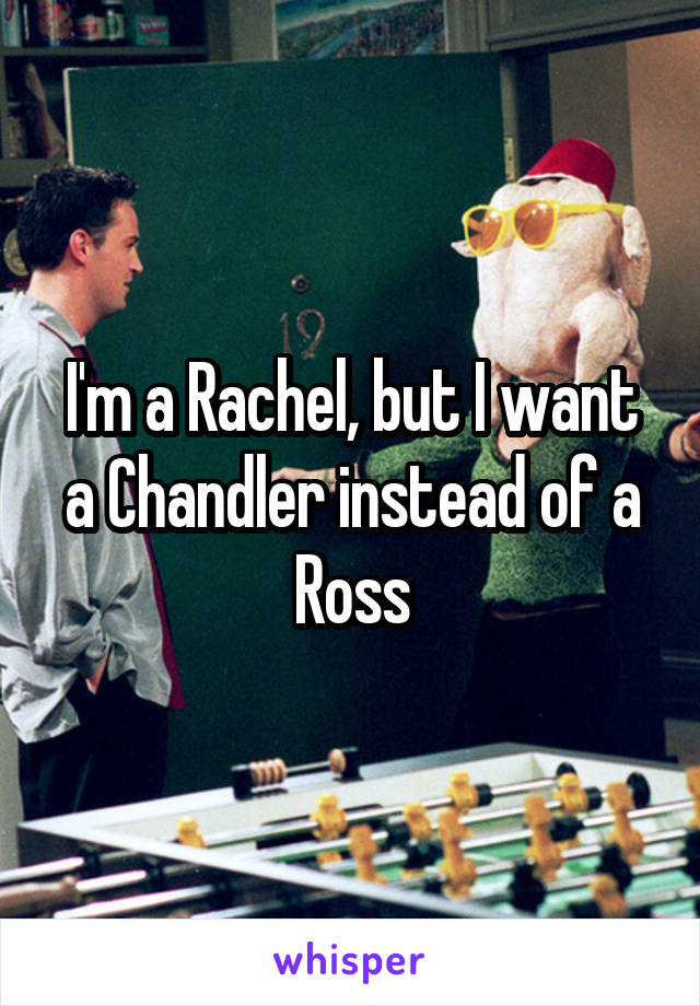 I'm a Rachel, but I want a Chandler instead of a Ross