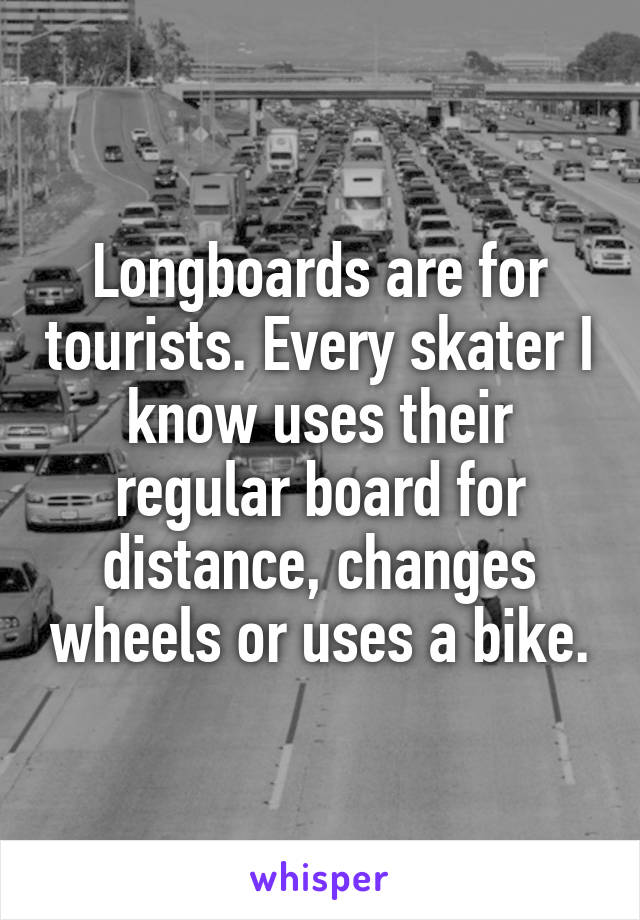 Longboards are for tourists. Every skater I know uses their regular board for distance, changes wheels or uses a bike.