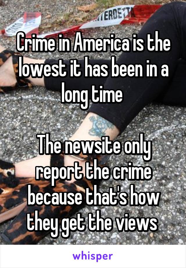Crime in America is the lowest it has been in a long time 

The newsite only report the crime because that's how they get the views 