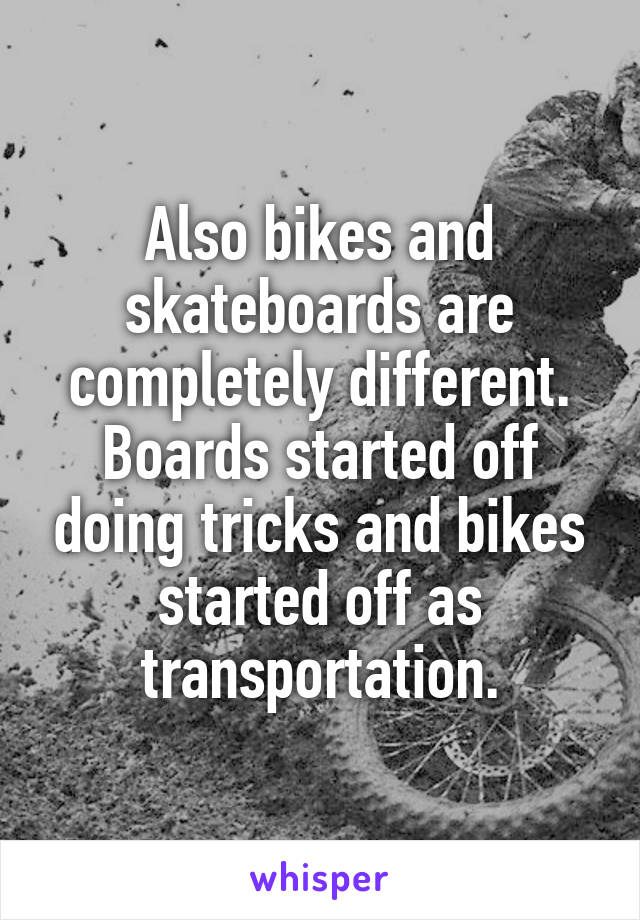 Also bikes and skateboards are completely different. Boards started off doing tricks and bikes started off as transportation.