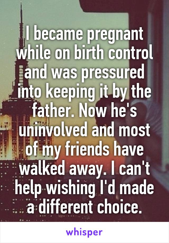 I became pregnant while on birth control and was pressured into keeping it by the father. Now he's uninvolved and most of my friends have walked away. I can't help wishing I'd made a different choice.