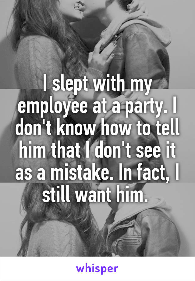I slept with my employee at a party. I don't know how to tell him that I don't see it as a mistake. In fact, I still want him. 