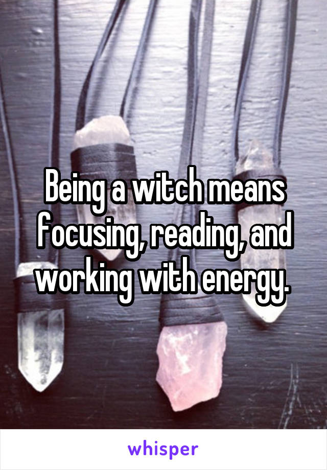 Being a witch means focusing, reading, and working with energy. 