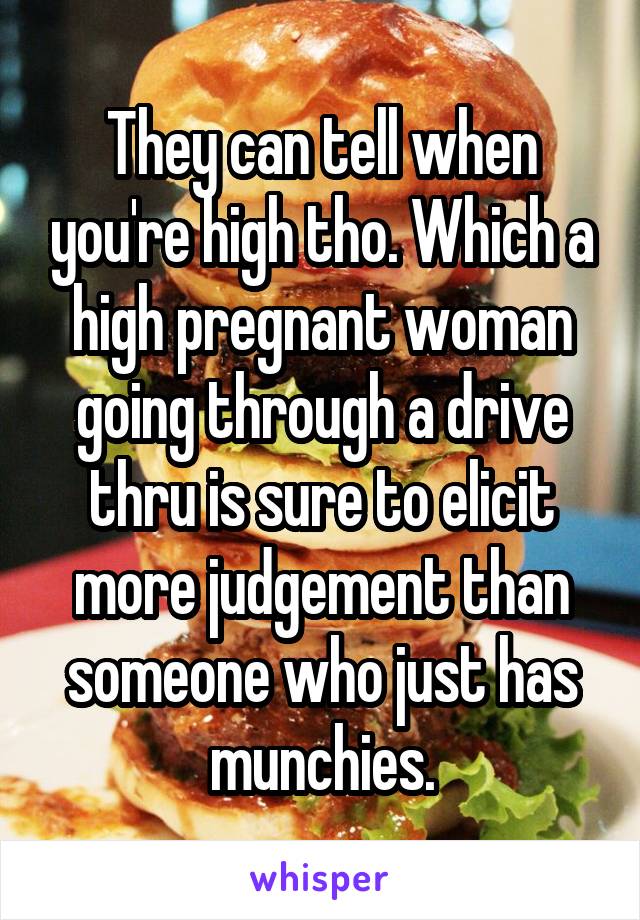 They can tell when you're high tho. Which a high pregnant woman going through a drive thru is sure to elicit more judgement than someone who just has munchies.