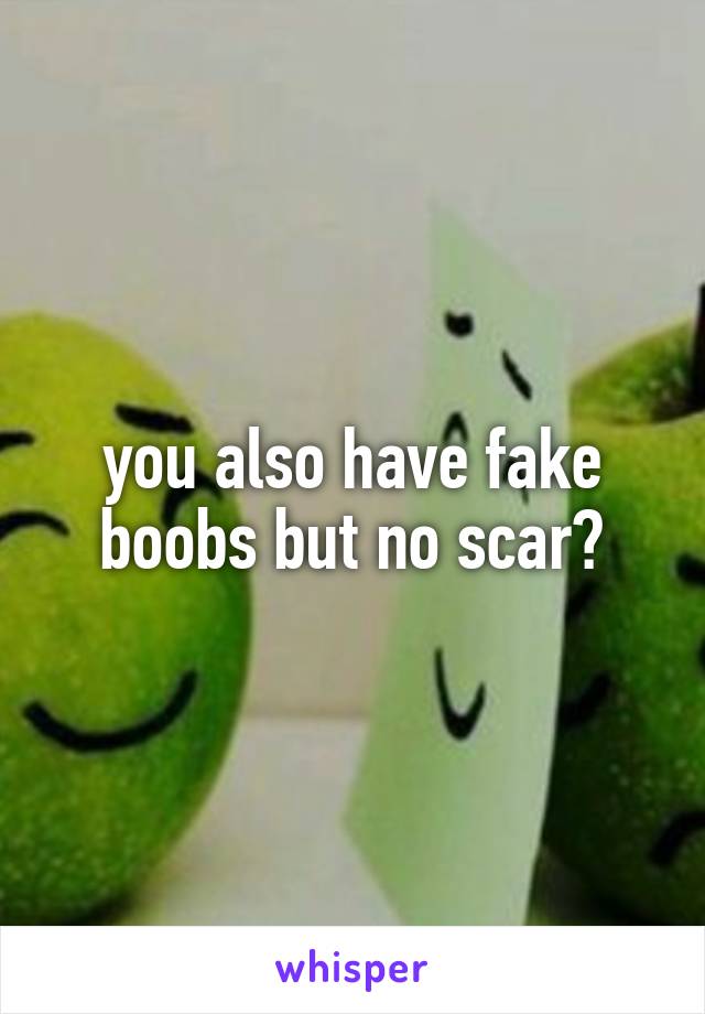 you also have fake boobs but no scar?
