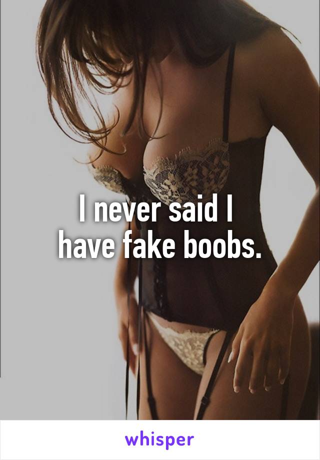 I never said I 
have fake boobs.