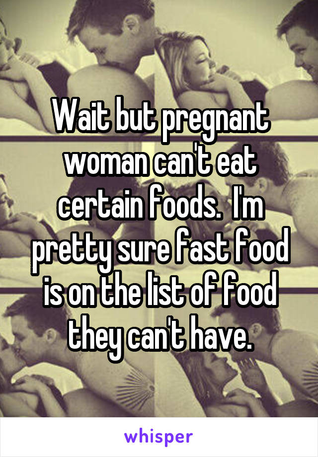 Wait but pregnant woman can't eat certain foods.  I'm pretty sure fast food is on the list of food they can't have.