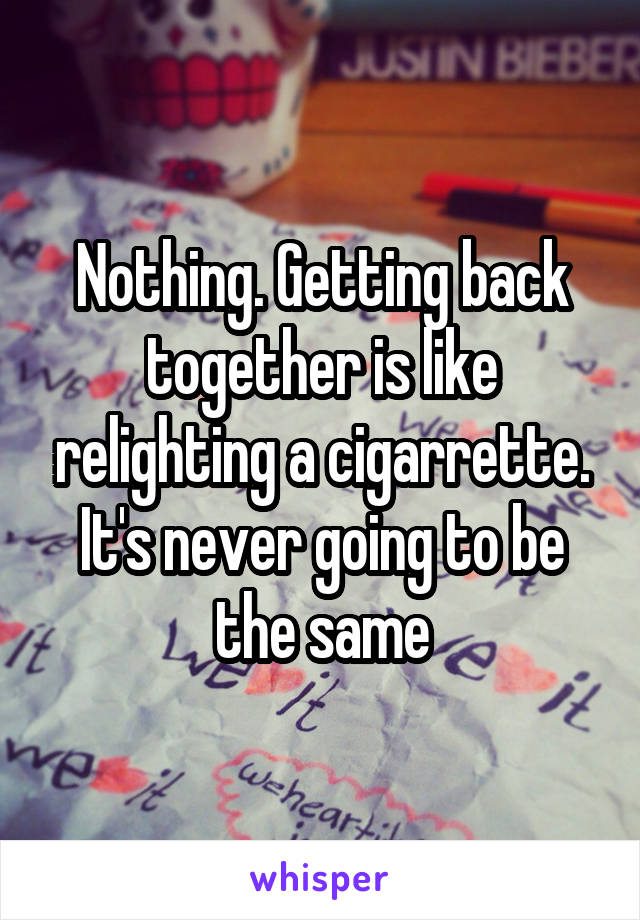Nothing. Getting back together is like relighting a cigarrette. It's never going to be the same
