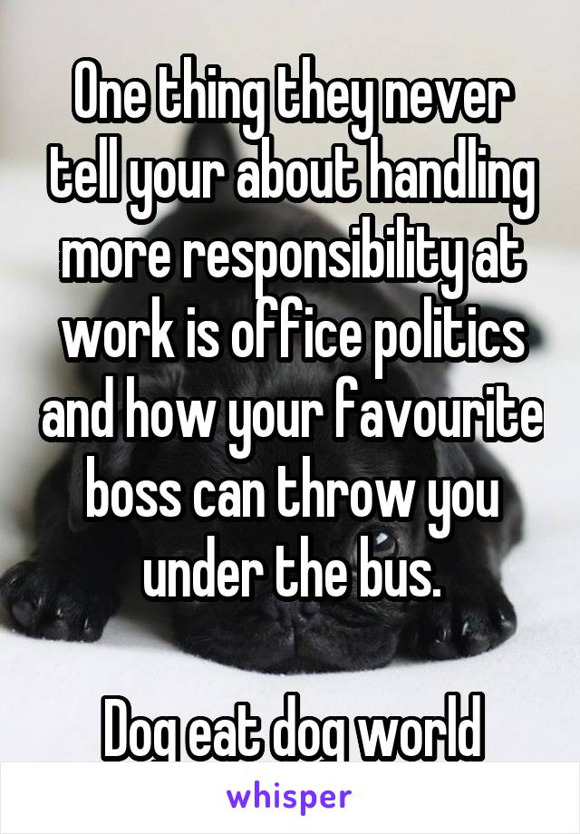 One thing they never tell your about handling more responsibility at work is office politics and how your favourite boss can throw you under the bus.

Dog eat dog world